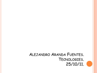 ALEJANDRO ARANDA FUENTES.
             TECNOLOGIES.
                25/10/11.
 