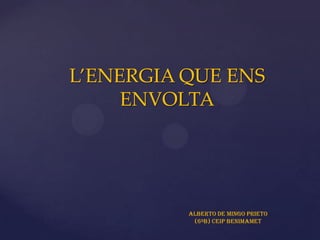 L’ENERGIA QUE ENS
     ENVOLTA




          ALBERTO DE MINGO PRIETO
           (6ºB) CEIP BENIMAMET
 