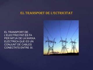 EL TRANSPORT DE L’ECTRICITAT




EL TRANSPORT DE
                            {
L’ELECTRICITAT ES FA
PER MITJÀ DE LA XARXA
...
