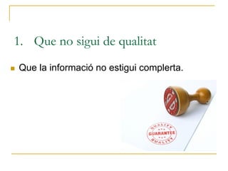 1. Que no sigui de qualitat
 Que la informació no estigui complerta.
 