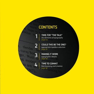 CONTENTS
 TIME FOR “THE TALK”
 the elements of typography
 page 04

 COULD THIS BE THE ONE?
 appropriate typeface selection
 page 16

 MAKING IT WORK
 typographic details
 page 26

 TIME TO COMMIT
 font licensing and creation
 page 38
 