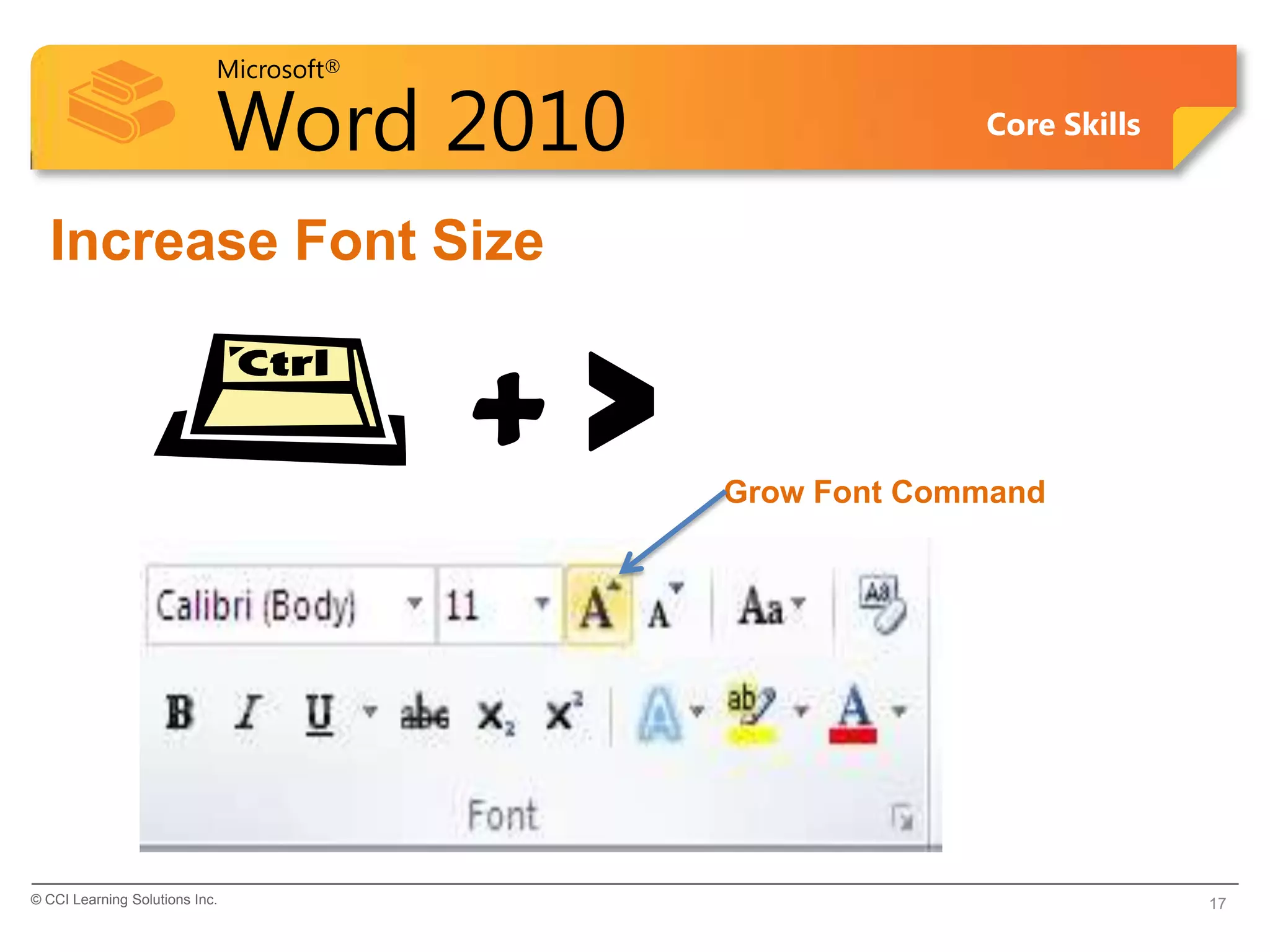 Microsoft®
Word 2010 Core Skills
Increase Font Size
© CCI Learning Solutions Inc. 17
+ > Grow Font Command
 