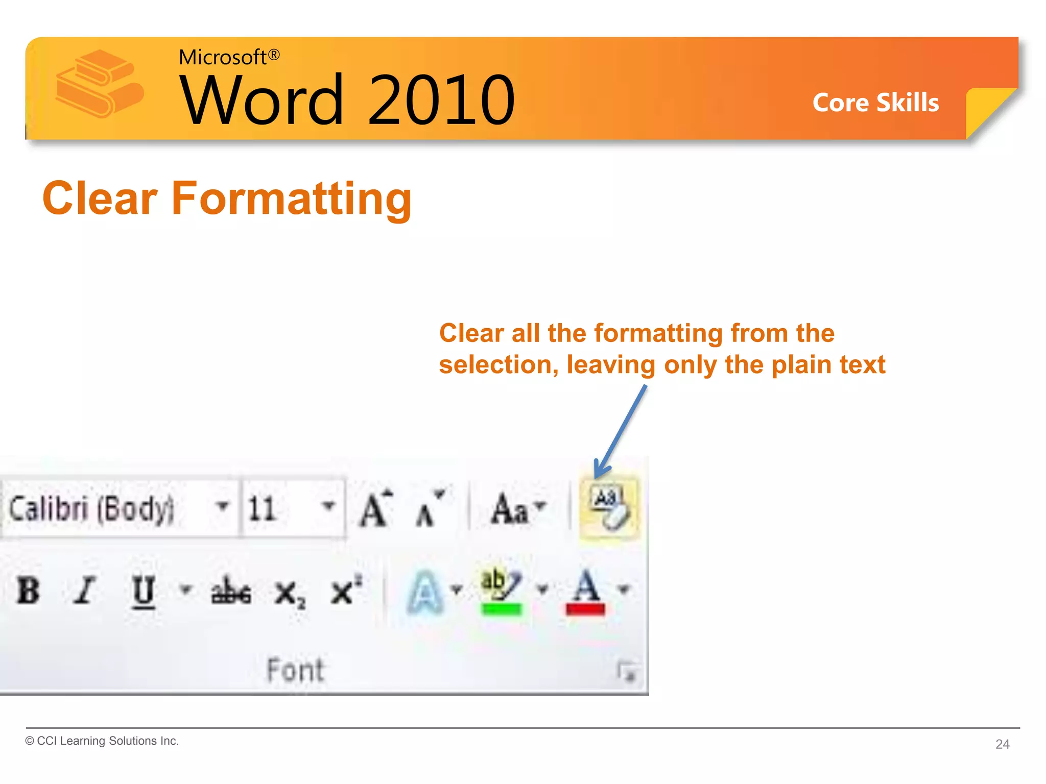 Microsoft®
Word 2010 Core Skills
Clear Formatting
© CCI Learning Solutions Inc. 24
Clear all the formatting from the
selection, leaving only the plain text
 