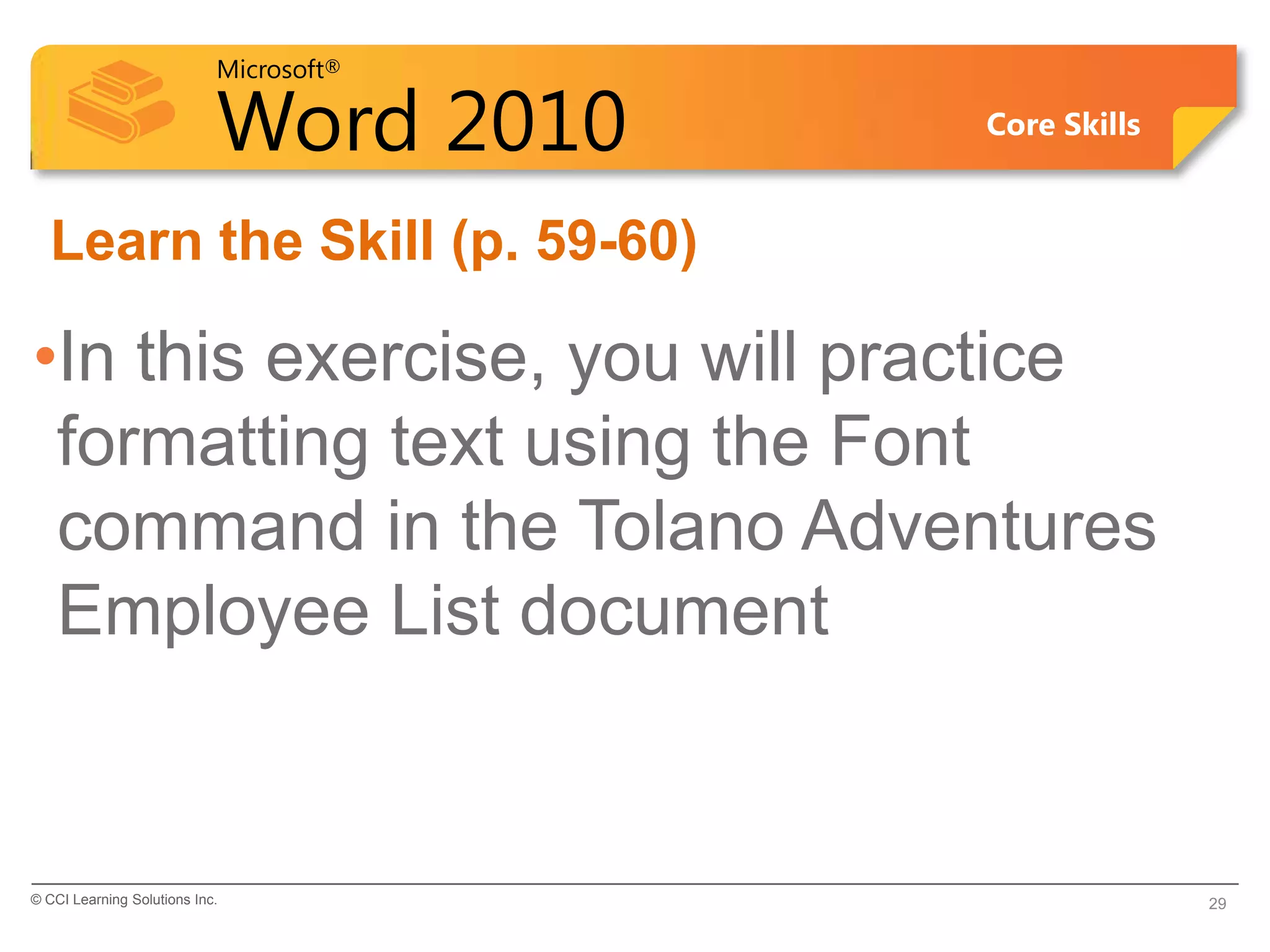 Microsoft®
Word 2010 Core Skills
Learn the Skill (p. 59-60)
•In this exercise, you will practice
formatting text using the Font
command in the Tolano Adventures
Employee List document
© CCI Learning Solutions Inc. 29
 
