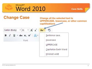 Microsoft®
Word 2010 Core Skills
Change Case
© CCI Learning Solutions Inc. 22
Change all the selected text to
UPPERCASE, lowercase, or other common
capitilizations
 