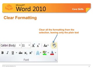 Microsoft®
Word 2010 Core Skills
Clear Formatting
© CCI Learning Solutions Inc. 24
Clear all the formatting from the
selection, leaving only the plain text
 