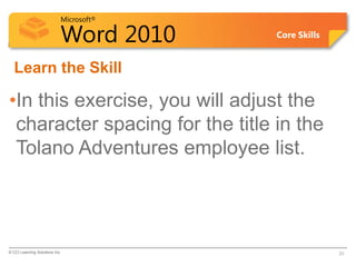 Microsoft®
Word 2010 Core Skills
Learn the Skill
•In this exercise, you will adjust the
character spacing for the title in the
Tolano Adventures employee list.
© CCI Learning Solutions Inc. 33
 