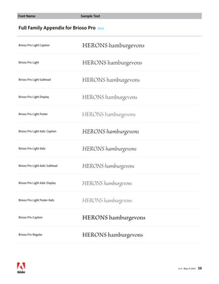 Font Name Sample Text 
v1.3 • May 14 2014 38 
Full Family Appendix for Brioso Pro Back 
Brioso Pro Light Caption HERONS hamburgevons 
Brioso Pro Light HERONS hamburgevons 
Brioso Pro Light Subhead HERONS hamburgevons 
Brioso Pro Light Display HERONS hamburgevons 
Brioso Pro Light Poster HERONS hamburgevons 
Brioso Pro Light Italic Caption HERONS hamburgevons 
Brioso Pro Light Italic HERONS hamburgevons 
Brioso Pro Light Italic Subhead HERONS hamburgevons 
Brioso Pro Light Italic Display HERONS hamburgevons 
Brioso Pro Light Poster Italic HERONS hamburgevons 
Brioso Pro Caption HERONS hamburgevons 
Brioso Pro Regular HERONS hamburgevons 
 