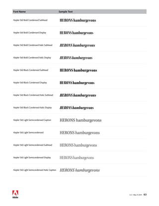 Font Name Sample Text 
v1.3 • May 14 2014 63 
Kepler Std Bold Condensed Subhead HERONS hamburgevons 
Kepler Std Bold Condensed Display HERONS hamburgevons 
Kepler Std Bold Condensed Italic Subhead HERONS hamburgevons 
Kepler Std Bold Condensed Italic Display HERONS hamburgevons 
Kepler Std Black Condensed Subhead HERONS hamburgevons 
Kepler Std Black Condensed Display HERONS hamburgevons 
Kepler Std Black Condensed Italic Subhead HERONS hamburgevons 
Kepler Std Black Condensed Italic Display HERONS hamburgevons 
Kepler Std Light Semicondensed Caption HERONS hamburgevons 
Kepler Std Light Semicondensed HERONS hamburgevons 
Kepler Std Light Semicondensed Subhead HERONS hamburgevons 
Kepler Std Light Semicondensed Display HERONS hamburgevons 
Kepler Std Light Semicondensed Italic Caption HERONS hamburgevons 
 