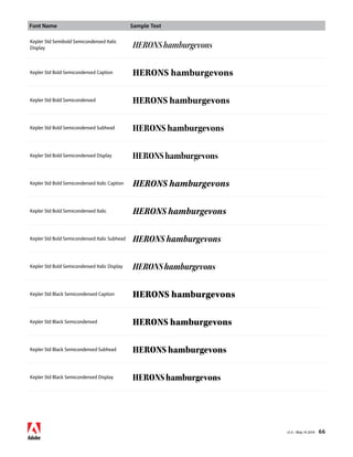Font Name Sample Text 
v1.3 • May 14 2014 66 
Kepler Std Semibold Semicondensed Italic 
Display HERONS hamburgevons 
Kepler Std Bold Semicondensed Caption HERONS hamburgevons 
Kepler Std Bold Semicondensed HERONS hamburgevons 
Kepler Std Bold Semicondensed Subhead HERONS hamburgevons 
Kepler Std Bold Semicondensed Display HERONS hamburgevons 
Kepler Std Bold Semicondensed Italic Caption HERONS hamburgevons 
Kepler Std Bold Semicondensed Italic HERONS hamburgevons 
Kepler Std Bold Semicondensed Italic Subhead HERONS hamburgevons 
Kepler Std Bold Semicondensed Italic Display HERONS hamburgevons 
Kepler Std Black Semicondensed Caption HERONS hamburgevons 
Kepler Std Black Semicondensed HERONS hamburgevons 
Kepler Std Black Semicondensed Subhead HERONS hamburgevons 
Kepler Std Black Semicondensed Display HERONS hamburgevons 
 