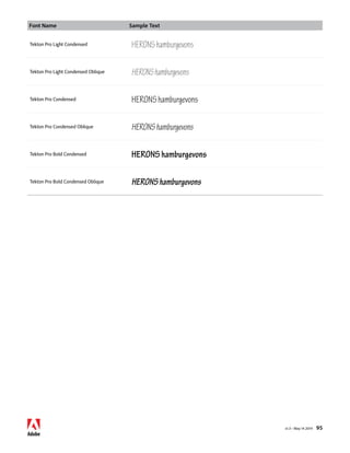 Font Name Sample Text 
v1.3 • May 14 2014 95 
Tekton Pro Light Condensed HERONS hamburgevons 
Tekton Pro Light Condensed Oblique HERONS hamburgevons 
Tekton Pro Condensed HERONS hamburgevons 
Tekton Pro Condensed Oblique HERONS hamburgevons 
Tekton Pro Bold Condensed HERONS hamburgevons 
Tekton Pro Bold Condensed Oblique HERONS hamburgevons 
 