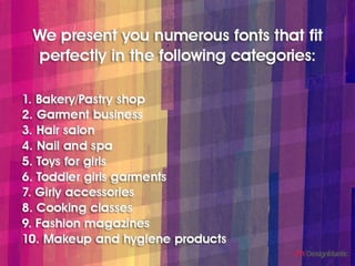 We present you numerous fonts that fit perfectly in the following categories:
1. Bakery/Pastry shop
2. Garment business
3. Hair salon
4. Nail and spa
5. Toys for girls
6. Toddler girls garments
7. Girly accessories
8. Cooking classes
9. Fashion magazines
10. Makeup and hygiene products
 