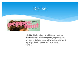 Dislike 
I do like this font but I wouldn’t use this for a 
masthead for a music magazine, especially for 
my genre. Its has a more ‘girly’ look and id want 
my magazine to appeal to both male and 
female. 
 