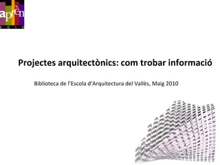 Projectesarquitectònics: comtrobarinformació Biblioteca de l’Escolad’Arquitectura del Vallès, Maig 2010 