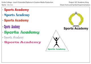 Eccles College - Level 3 Extended Diploma in Creative Media Production               Project: SCC Academy Sting
Name: Alex Clare                                                         Sheet: Fonts and Symbol Experimentation


• Sports Academy
• Sports Academy
• Sports Academy

• Sports Academy                                                             Sports Academy
• Sports Academy
• Sports Academy
• Sports Academy

                                                              Sports Academy
 