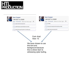 Font- Arial
      Size- 12

We have chosen to use
this font and
background because
this is where Sam Is
witnessing cyber bulling.
 