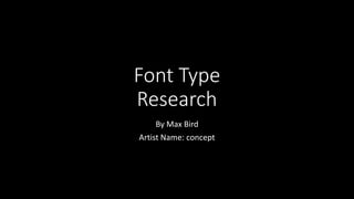 Font Type
Research
By Max Bird
Artist Name: concept
 