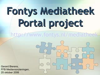 Fontys Mediatheek Portal project Gerard Bierens,  FFB Mediavoorzieningen,  25 oktober 2006 http://www.fontys.nl/mediatheek       