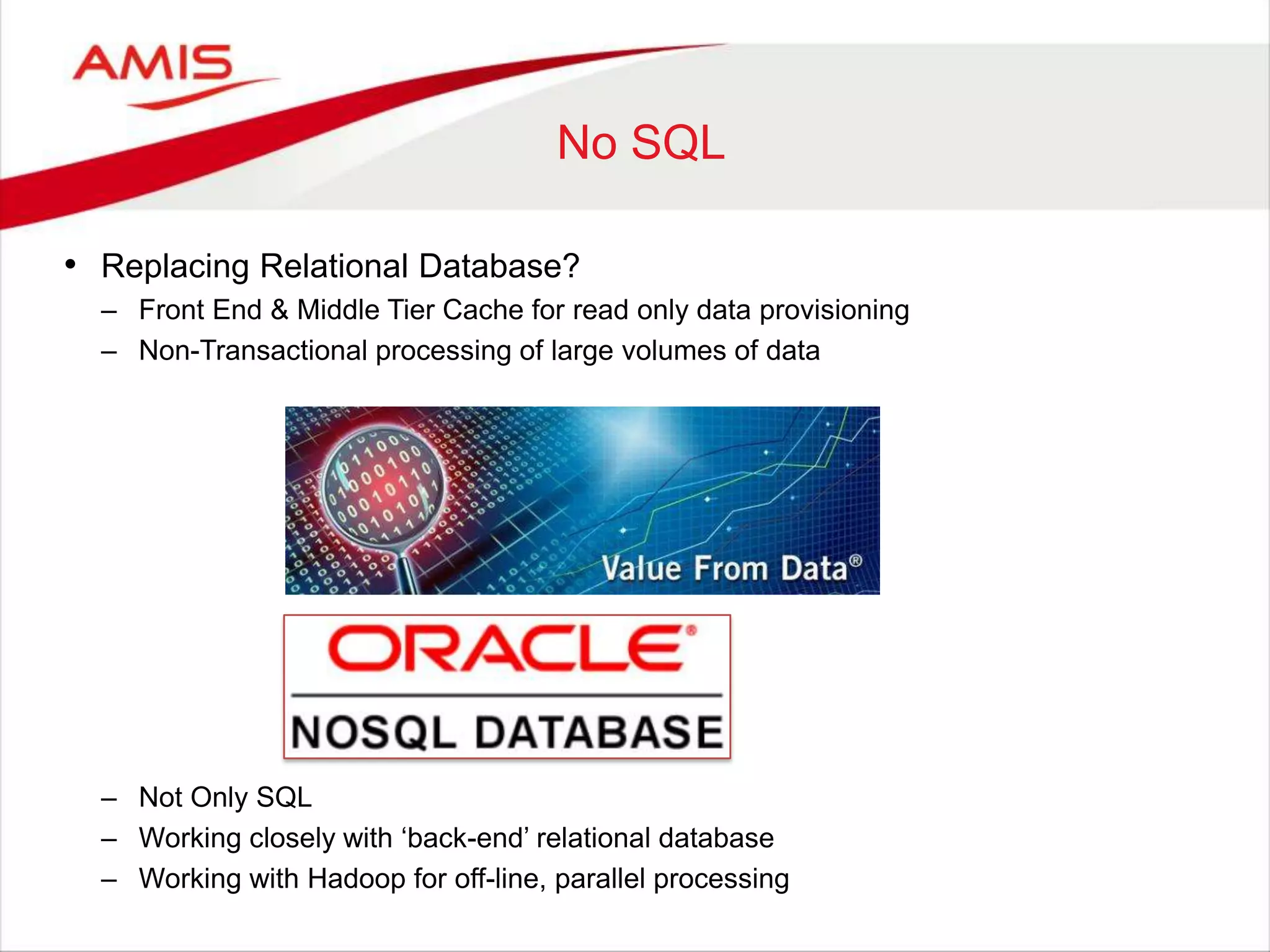 No SQL
• Replacing Relational Database?
– Front End & Middle Tier Cache for read only data provisioning
– Non-Transactional processing of large volumes of data
– Not Only SQL
– Working closely with „back-end‟ relational database
– Working with Hadoop for off-line, parallel processing
 