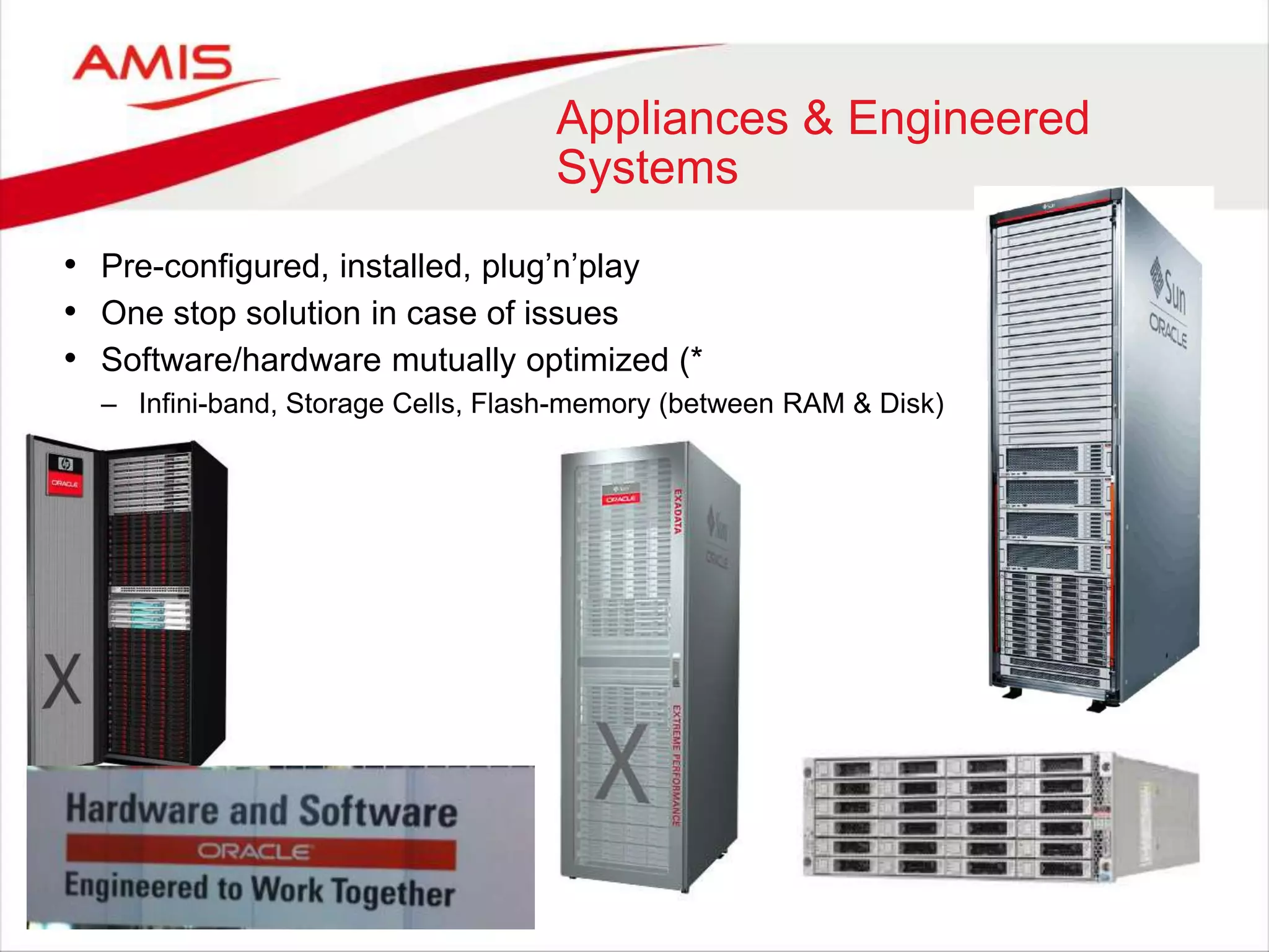 Appliances & Engineered
Systems
• Pre-configured, installed, plug‟n‟play
• One stop solution in case of issues
• Software/hardware mutually optimized (*
– Infini-band, Storage Cells, Flash-memory (between RAM & Disk)
 