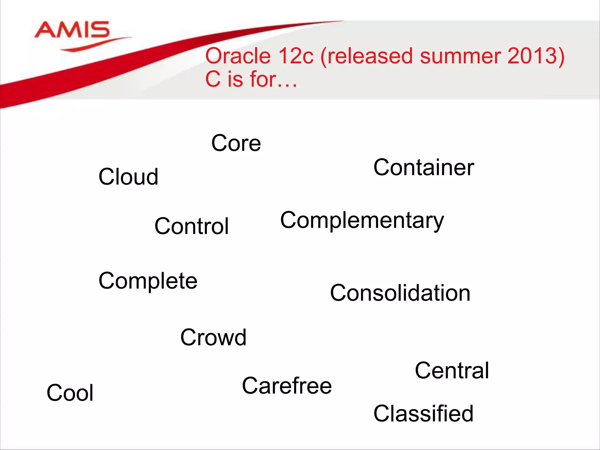 Oracle 12c (released summer 2013)
C is for…
Complete
Complementary
Cloud
Consolidation
Container
Crowd
Control
Core
Central
Cool Carefree
Classified
 