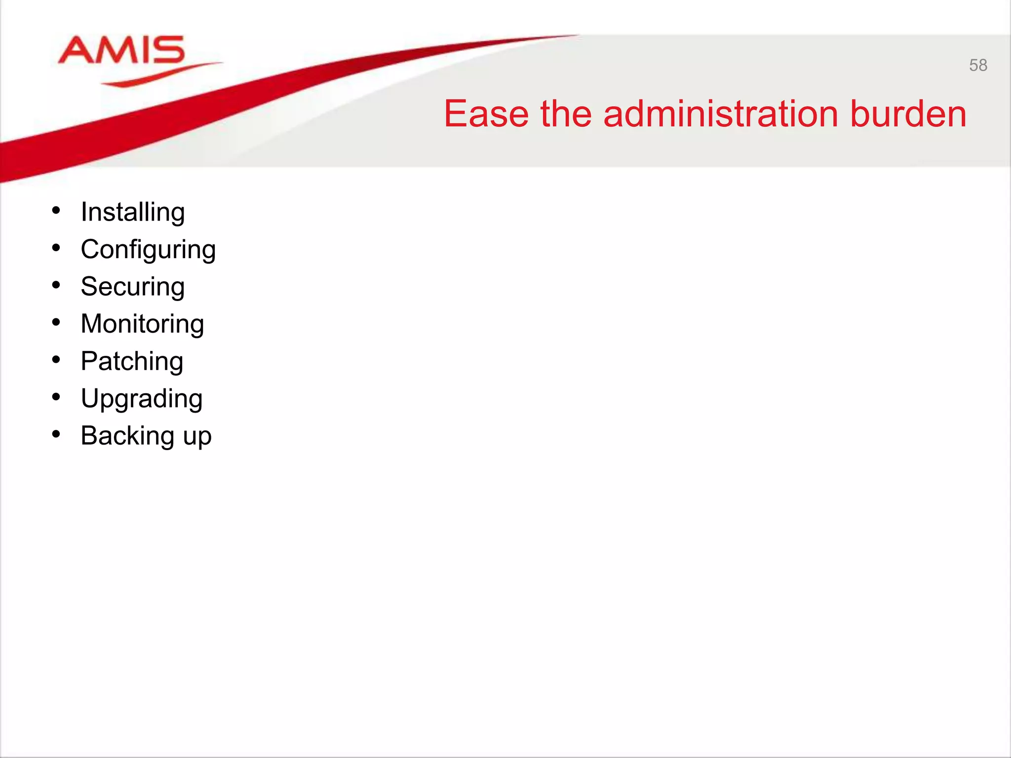 58
Ease the administration burden
• Installing
• Configuring
• Securing
• Monitoring
• Patching
• Upgrading
• Backing up
 
