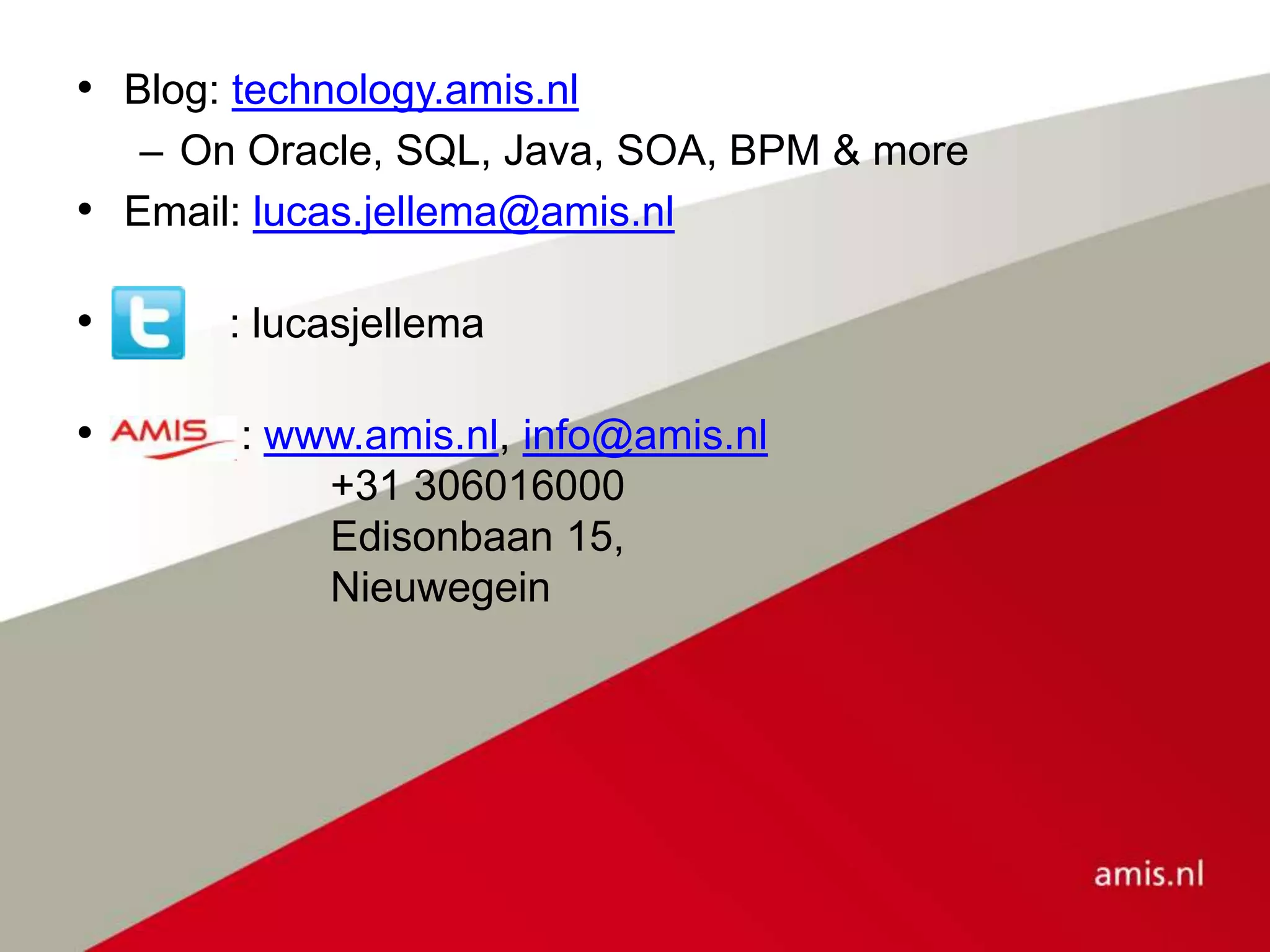 • Blog: technology.amis.nl
– On Oracle, SQL, Java, SOA, BPM & more
• Email: lucas.jellema@amis.nl
• : lucasjellema
• : www.amis.nl, info@amis.nl
+31 306016000
Edisonbaan 15,
Nieuwegein
 