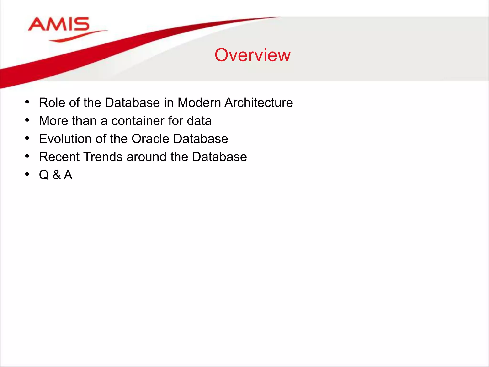 Overview
• Role of the Database in Modern Architecture
• More than a container for data
• Evolution of the Oracle Database
• Recent Trends around the Database
• Q & A
 