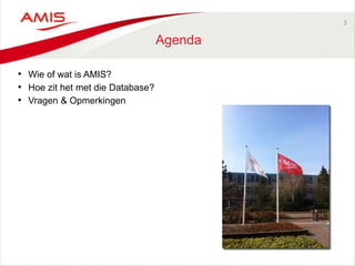 3
Agenda
• Wie of wat is AMIS?
• Hoe zit het met die Database?
• Vragen & Opmerkingen
 