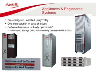 Appliances & Engineered
Systems
• Pre-configured, installed, plug’n’play
• One stop solution in case of issues
• Software/hardware mutually optimized (*
– Infini-band, Storage Cells, Flash-memory (between RAM & Disk)
 