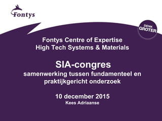 Fontys Centre of Expertise
High Tech Systems & Materials
SIA-congres
samenwerking tussen fundamenteel en
praktijkgericht onderzoek
10 december 2015
Kees Adriaanse
 