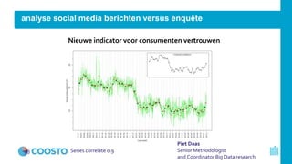 analyse social media berichten versus enquête
13 Series correlate 0.9
Nieuwe indicator voor consumenten vertrouwen
Piet Daas
Senior Methodologist
and Coordinator Big Data research
 