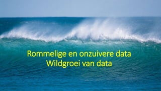 Rommelige en onzuivere data
Wildgroei van data
 