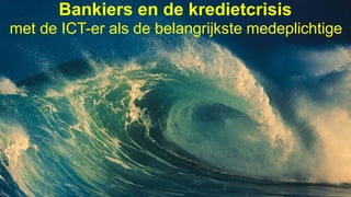 Bankiers en de kredietcrisis
met de ICT-er als de belangrijkste medeplichtige
 