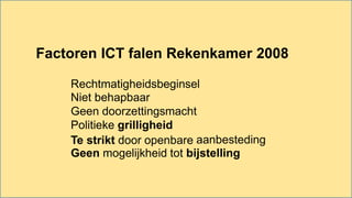 Factoren ICT falen Rekenkamer 2008
Rechtmatigheidsbeginsel
Niet behapbaar
Geen doorzettingsmacht
Politieke grilligheid
Te strikt door openbare aanbesteding
Geen mogelijkheid tot bijstelling
 