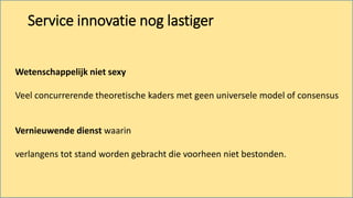 Wetenschappelijk niet sexy
Veel concurrerende theoretische kaders met geen universele model of consensus
Vernieuwende dienst waarin
verlangens tot stand worden gebracht die voorheen niet bestonden.
Service innovatie nog lastiger
 