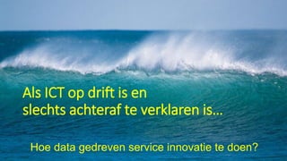 Hoe data gedreven service innovatie te doen?
Als ICT op drift is en
slechts achteraf te verklaren is…
 