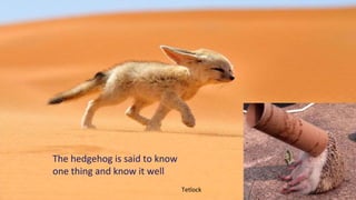 The hedgehog is said to know
one thing and know it well
Tetlock
 