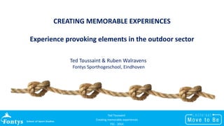 CREATING MEMORABLE EXPERIENCES 
Experience provoking elements in the outdoor sector 
Ted Toussaint & Ruben Walravens 
Fontys Sporthogeschool, Eindhoven 
Ted Toussaint 
Creating memorable experiences 
FEC - 2014 
 