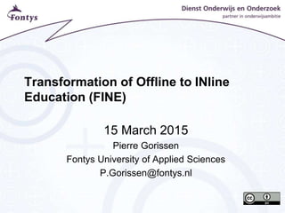 Transformation of Offline to INline
Education (FINE)
15 March 2015
Pierre Gorissen
Fontys University of Applied Sciences
P.Gorissen@fontys.nl
 