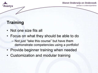 Training
• Not one size fits all
• Focus on what they should be able to do
– Not just “take this course” but have them
demonstrate competencies using a portfolio!
• Provide beginner training when needed
• Customization and modular training
 