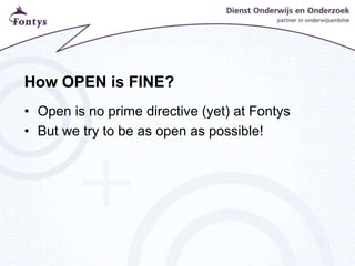 How OPEN is FINE?
• Open is no prime directive (yet) at Fontys
• But we try to be as open as possible!
 