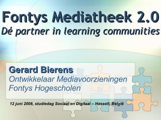 Fontys Mediatheek 2.0 Dé partner in learning communities Gerard Bierens   Ontwikkelaar Mediavoorzieningen Fontys Hogescholen 12 juni 2008, studiedag Sociaal en Digitaal – Hasselt, België     
