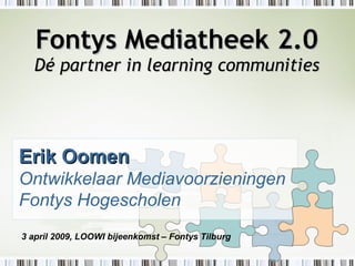 Fontys Mediatheek 2.0 Dé partner in learning communities Erik Oomen Ontwikkelaar Mediavoorzieningen Fontys Hogescholen 3 april 2009, LOOWI bijeenkomst – Fontys Tilburg     