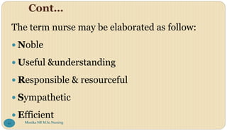 Cont…
The term nurse may be elaborated as follow:
 Noble
 Useful &understanding
 Responsible & resourceful
 Sympathetic
 Efficient
Monika NR M.Sc.Nursing
10
 