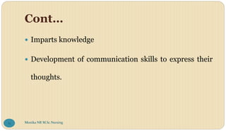 Cont…
 Imparts knowledge
 Development of communication skills to express their
thoughts.
Monika NR M.Sc.Nursing
15
 