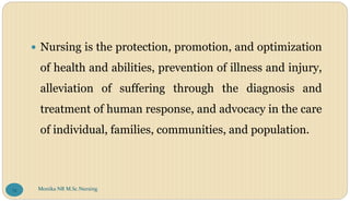  Nursing is the protection, promotion, and optimization
of health and abilities, prevention of illness and injury,
alleviation of suffering through the diagnosis and
treatment of human response, and advocacy in the care
of individual, families, communities, and population.
Monika NR M.Sc.Nursing
74
 