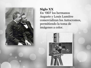 Siglo XX
En 1907 los hermanos
Auguste y Louis Lumière
comercializan los Autocromos,
permitiendo la toma de
imágenes a color.
 