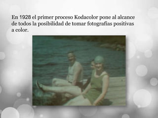 En 1928 el primer proceso Kodacolor pone al alcance
de todos la posibilidad de tomar fotografías positivas
a color.
 