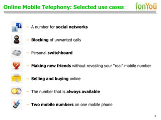 Online Mobile Telephony: Selected use cases –   A number for  social networks –   Blocking  of unwanted calls –   Personal  switchboard –   Making new friends  without revealing your “real” mobile number –   Selling and buying  online –   The number that is  always available –   Two mobile numbers  on one mobile phone  